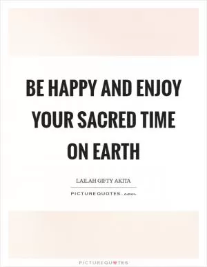 Be happy and enjoy your sacred time on earth Picture Quote #1
