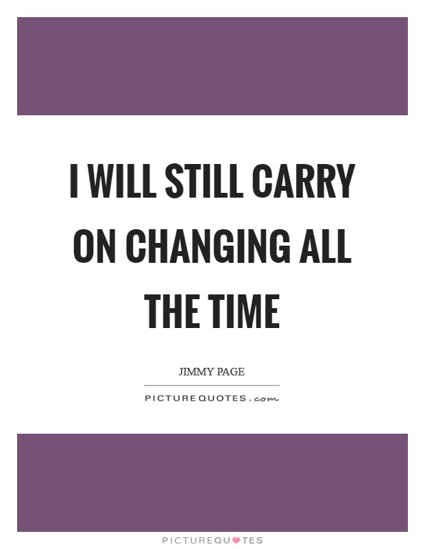I will still carry on changing all the time Picture Quote #1