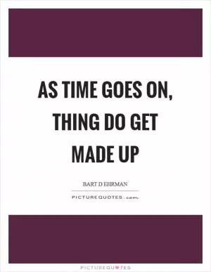 As time goes on, thing do get made up Picture Quote #1