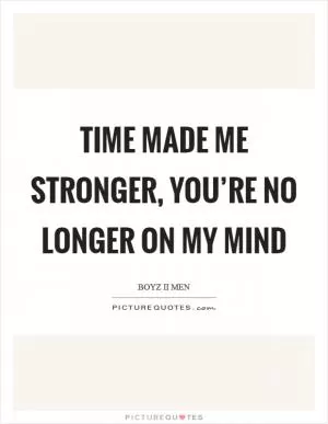 Time made me stronger, you’re no longer on my mind Picture Quote #1