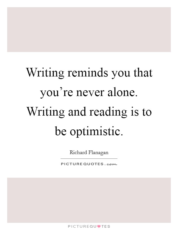 Writing reminds you that you're never alone. Writing and reading is to be optimistic. Picture Quote #1