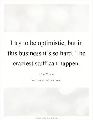 I try to be optimistic, but in this business it’s so hard. The craziest stuff can happen Picture Quote #1