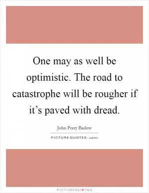 One may as well be optimistic. The road to catastrophe will be rougher if it’s paved with dread Picture Quote #1