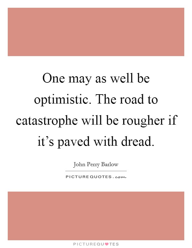 One may as well be optimistic. The road to catastrophe will be rougher if it's paved with dread. Picture Quote #1