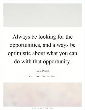 Always be looking for the opportunities, and always be optimistic about what you can do with that opportunity Picture Quote #1