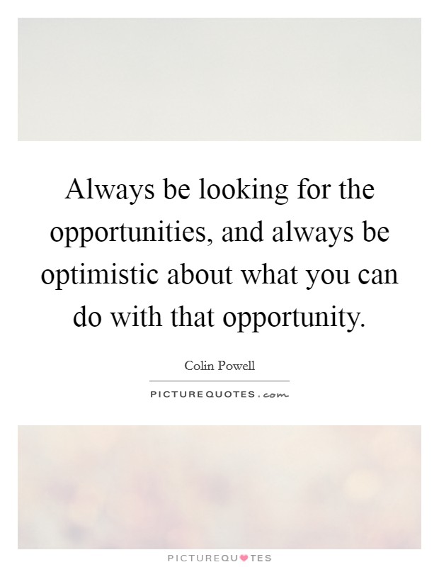 Always be looking for the opportunities, and always be optimistic about what you can do with that opportunity. Picture Quote #1