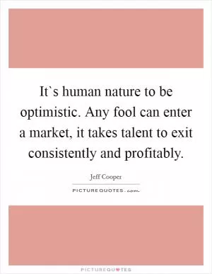 It`s human nature to be optimistic. Any fool can enter a market, it takes talent to exit consistently and profitably Picture Quote #1