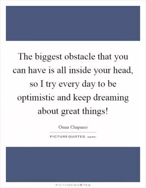 The biggest obstacle that you can have is all inside your head, so I try every day to be optimistic and keep dreaming about great things! Picture Quote #1
