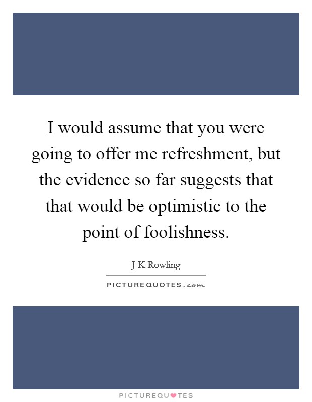 I would assume that you were going to offer me refreshment, but the evidence so far suggests that that would be optimistic to the point of foolishness. Picture Quote #1