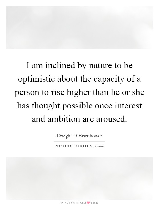 I am inclined by nature to be optimistic about the capacity of a person to rise higher than he or she has thought possible once interest and ambition are aroused. Picture Quote #1