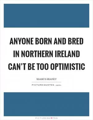 Anyone born and bred in Northern Ireland can’t be too optimistic Picture Quote #1