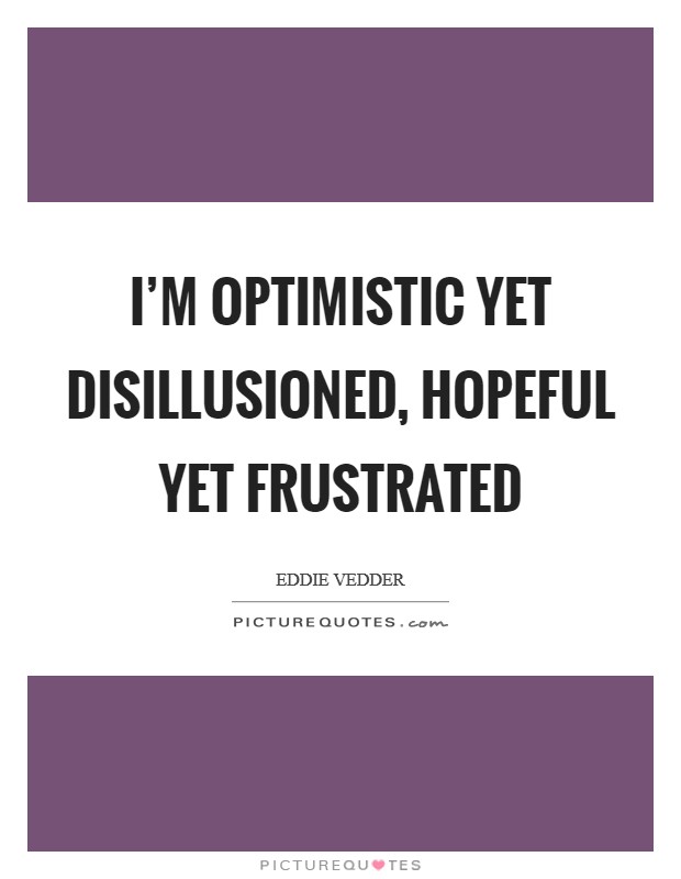 I'm optimistic yet disillusioned, hopeful yet frustrated Picture Quote #1