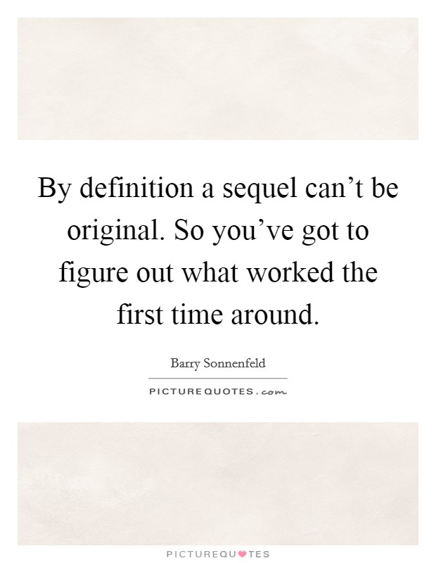 By definition a sequel can't be original. So you've got to figure out what worked the first time around. Picture Quote #1
