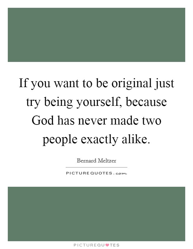 If you want to be original just try being yourself, because God has never made two people exactly alike. Picture Quote #1
