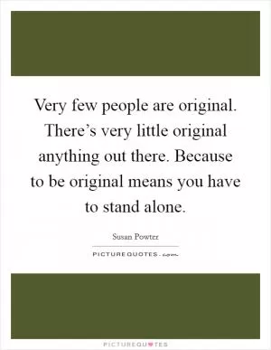 Very few people are original. There’s very little original anything out there. Because to be original means you have to stand alone Picture Quote #1