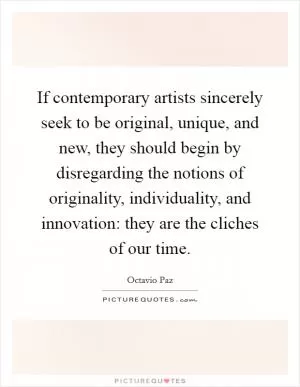 If contemporary artists sincerely seek to be original, unique, and new, they should begin by disregarding the notions of originality, individuality, and innovation: they are the cliches of our time Picture Quote #1