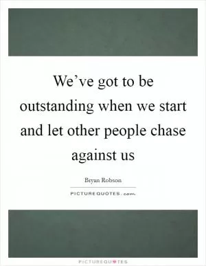 We’ve got to be outstanding when we start and let other people chase against us Picture Quote #1