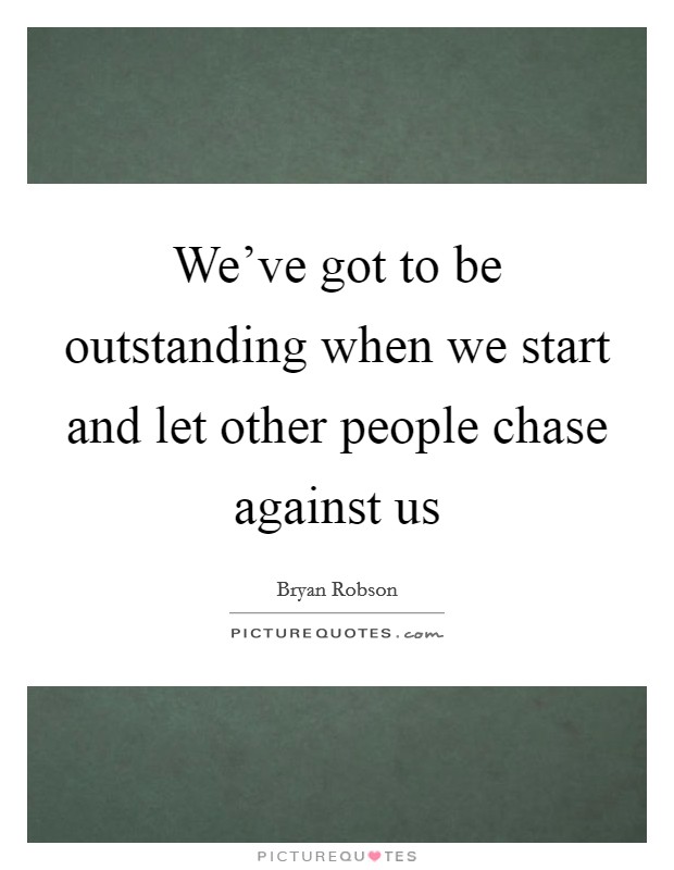 We've got to be outstanding when we start and let other people chase against us Picture Quote #1