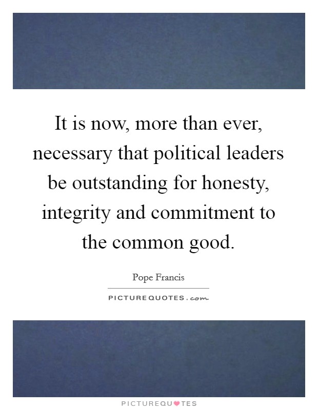 It is now, more than ever, necessary that political leaders be outstanding for honesty, integrity and commitment to the common good. Picture Quote #1