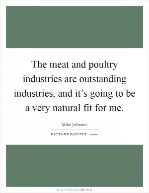 The meat and poultry industries are outstanding industries, and it’s going to be a very natural fit for me Picture Quote #1