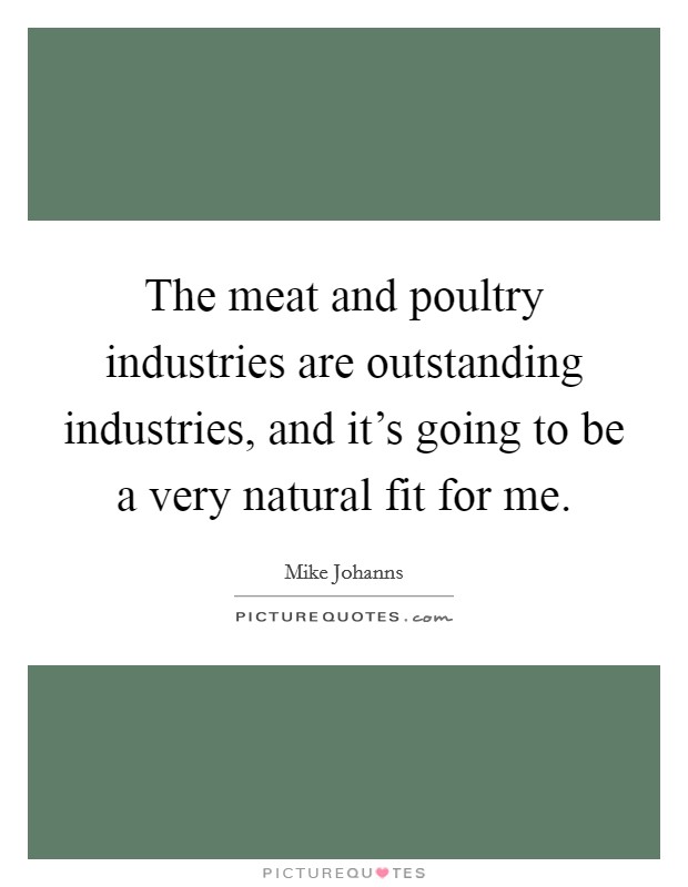 The meat and poultry industries are outstanding industries, and it's going to be a very natural fit for me. Picture Quote #1