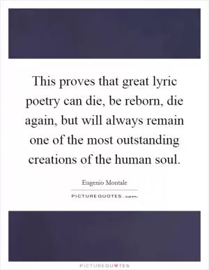 This proves that great lyric poetry can die, be reborn, die again, but will always remain one of the most outstanding creations of the human soul Picture Quote #1