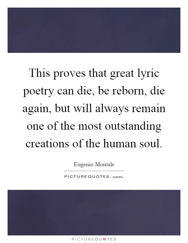 This proves that great lyric poetry can die, be reborn, die again, but will always remain one of the most outstanding creations of the human soul. Picture Quote #1