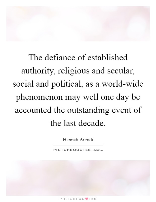 The defiance of established authority, religious and secular, social and political, as a world-wide phenomenon may well one day be accounted the outstanding event of the last decade. Picture Quote #1