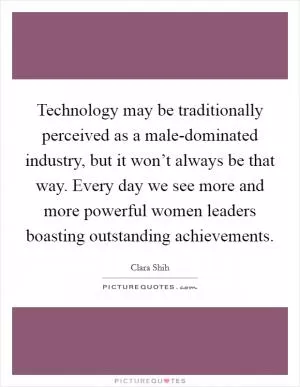 Technology may be traditionally perceived as a male-dominated industry, but it won’t always be that way. Every day we see more and more powerful women leaders boasting outstanding achievements Picture Quote #1