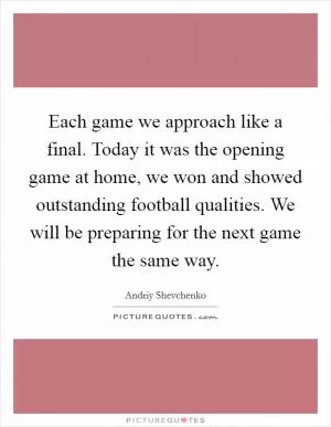 Each game we approach like a final. Today it was the opening game at home, we won and showed outstanding football qualities. We will be preparing for the next game the same way Picture Quote #1