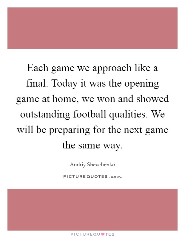 Each game we approach like a final. Today it was the opening game at home, we won and showed outstanding football qualities. We will be preparing for the next game the same way. Picture Quote #1