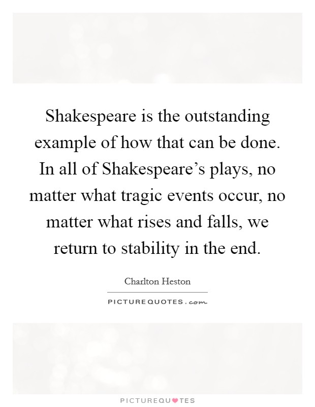 Shakespeare is the outstanding example of how that can be done. In all of Shakespeare's plays, no matter what tragic events occur, no matter what rises and falls, we return to stability in the end. Picture Quote #1