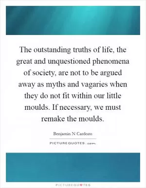The outstanding truths of life, the great and unquestioned phenomena of society, are not to be argued away as myths and vagaries when they do not fit within our little moulds. If necessary, we must remake the moulds Picture Quote #1