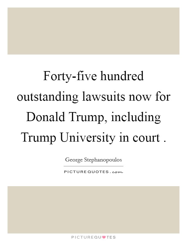 Forty-five hundred outstanding lawsuits now for Donald Trump, including Trump University in court . Picture Quote #1