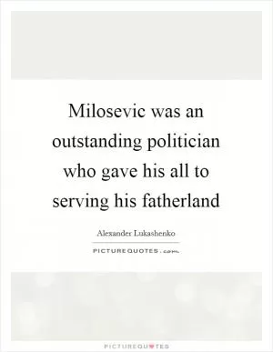 Milosevic was an outstanding politician who gave his all to serving his fatherland Picture Quote #1