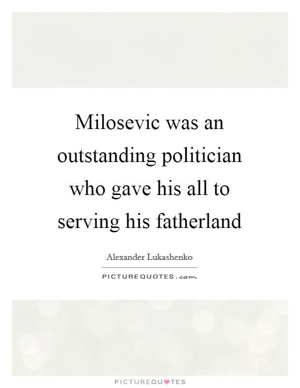 Milosevic was an outstanding politician who gave his all to serving his fatherland Picture Quote #1