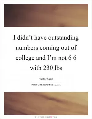 I didn’t have outstanding numbers coming out of college and I’m not 6 6 with 230 lbs Picture Quote #1