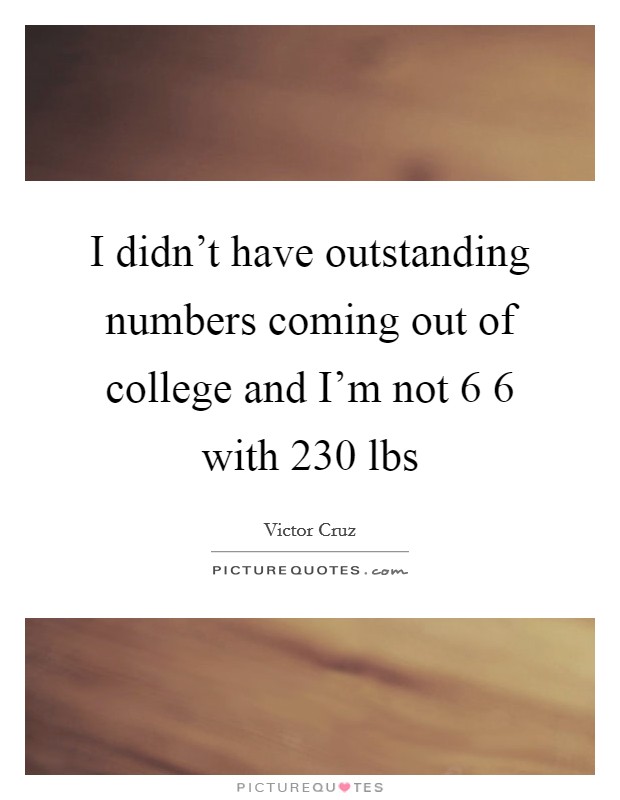 I didn't have outstanding numbers coming out of college and I'm not 6 6 with 230 lbs Picture Quote #1