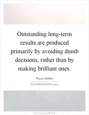 Outstanding long-term results are produced primarily by avoiding dumb decisions, rather than by making brilliant ones Picture Quote #1