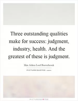 Three outstanding qualities make for success: judgment, industry, health. And the greatest of these is judgment Picture Quote #1