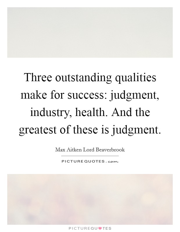 Three outstanding qualities make for success: judgment, industry, health. And the greatest of these is judgment. Picture Quote #1