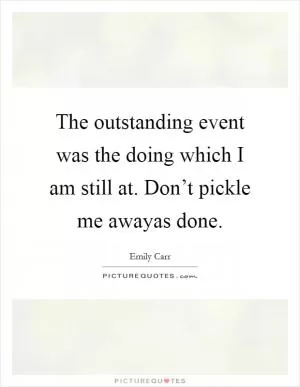 The outstanding event was the doing which I am still at. Don’t pickle me awayas done Picture Quote #1