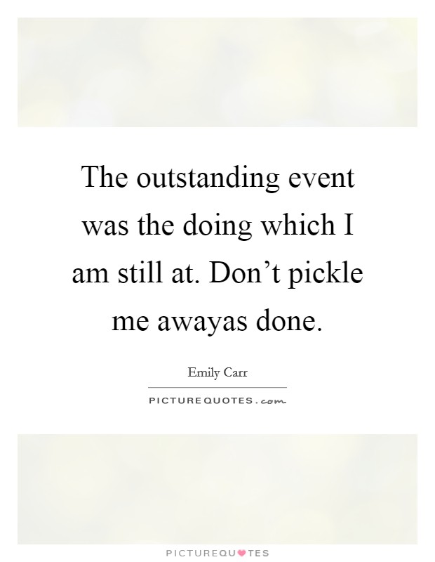 The outstanding event was the doing which I am still at. Don't pickle me awayas done. Picture Quote #1