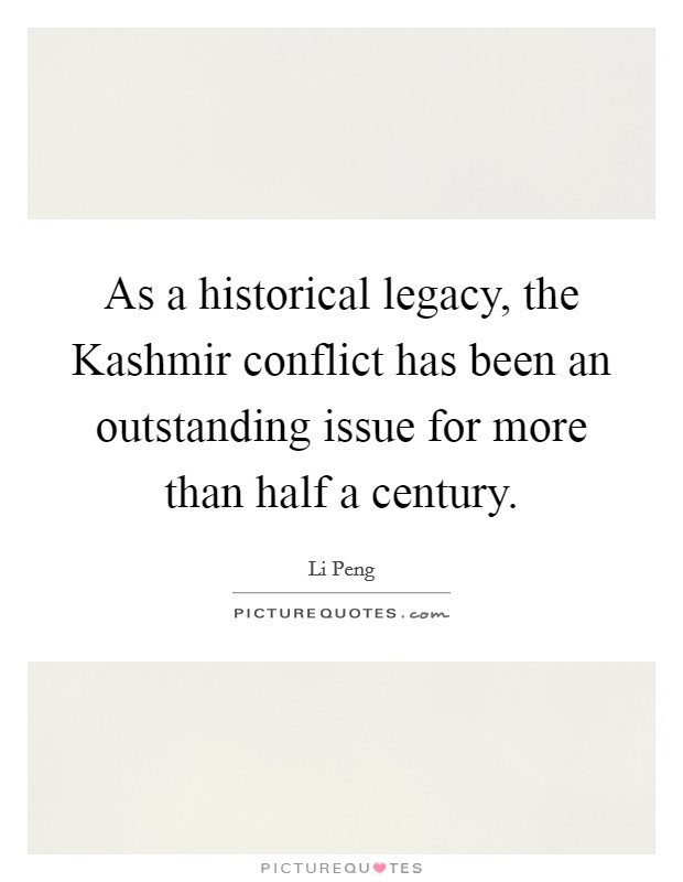 As a historical legacy, the Kashmir conflict has been an outstanding issue for more than half a century. Picture Quote #1