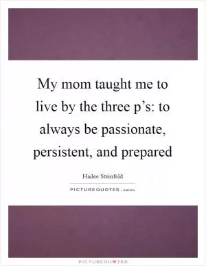 My mom taught me to live by the three p’s: to always be passionate, persistent, and prepared Picture Quote #1