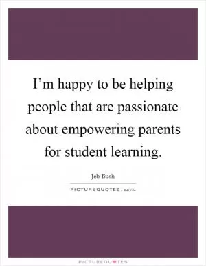 I’m happy to be helping people that are passionate about empowering parents for student learning Picture Quote #1