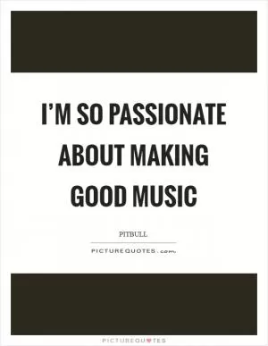 I’m so passionate about making good music Picture Quote #1