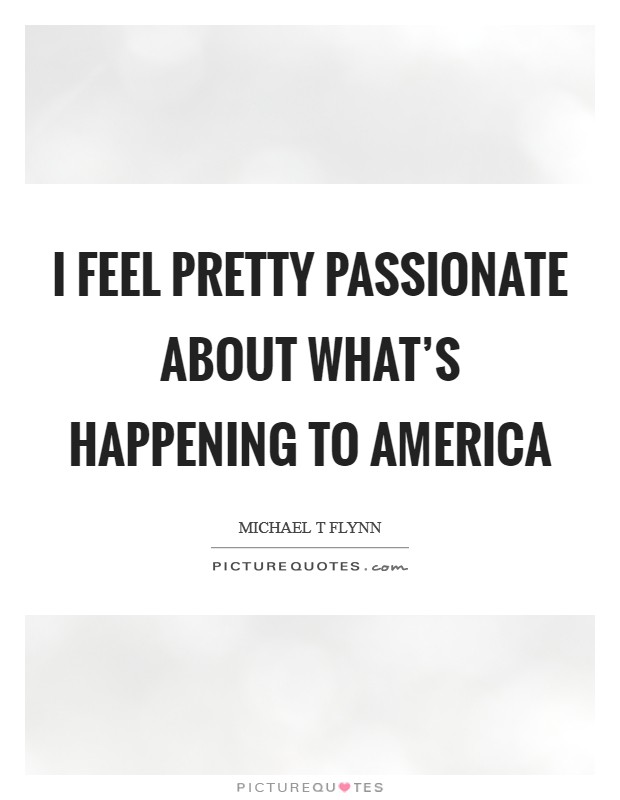 I feel pretty passionate about what's happening to America Picture Quote #1