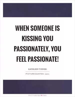 When someone is kissing you passionately, you feel passionate! Picture Quote #1