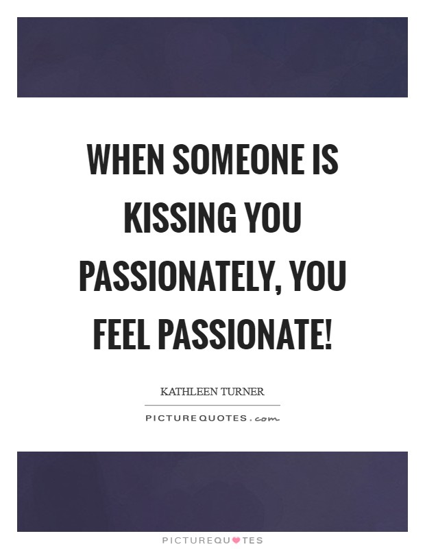 When someone is kissing you passionately, you feel passionate! Picture Quote #1